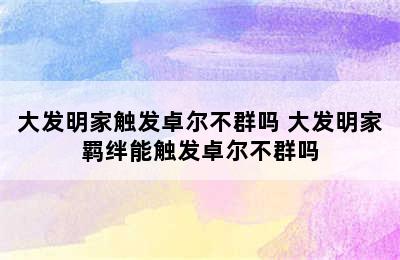 大发明家触发卓尔不群吗 大发明家羁绊能触发卓尔不群吗